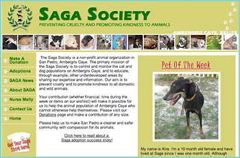 The Saga Society is a non-profit animal organization in San Pedro, Ambergris Caye. The primary mission of the Saga Society is to control and monitor the cat and dog populations on Ambergris Caye, and to educate, through example, other underdeveloped areas by sharing our expertise and information. Our aim is to prevent cruelty and to promote kindness to all domestic and wild animals.