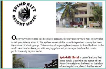 Spindrift Hotel is one of Belize's feel home hotels. Nestled in the center of San Pedro Town right on the beach on the island of AmbergrisCaye, about 35 miles east of the mainland. The concrete block structure with a view of the Barrier Reef, includes a private sundeck, 20 large air-conditioned rooms, 4 Economy with standing and ceiling fan and 3 apartments equipped with kitchenette, an office with efficient bilingual personnel,Bar and Restaurant facilities.